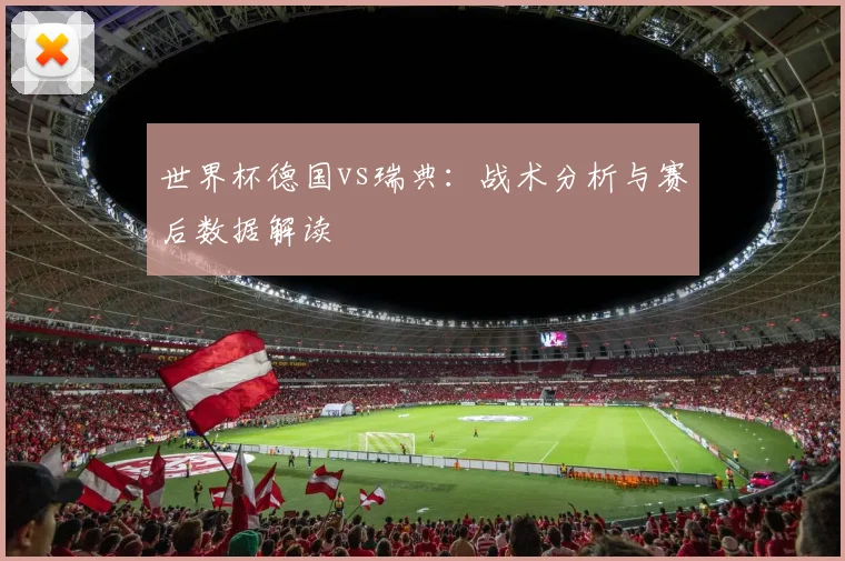 世界杯德国vs瑞典：战术分析与赛后数据解读