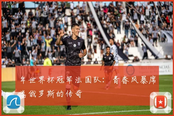 年世界杯冠军法国队：青春风暴席卷俄罗斯的传奇
