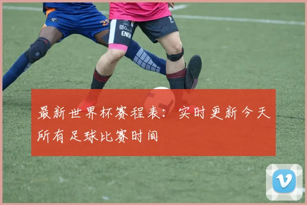 最新世界杯赛程表：实时更新今天所有足球比赛时间