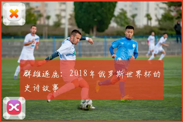 群雄逐鹿：2018年俄罗斯世界杯的史诗故事