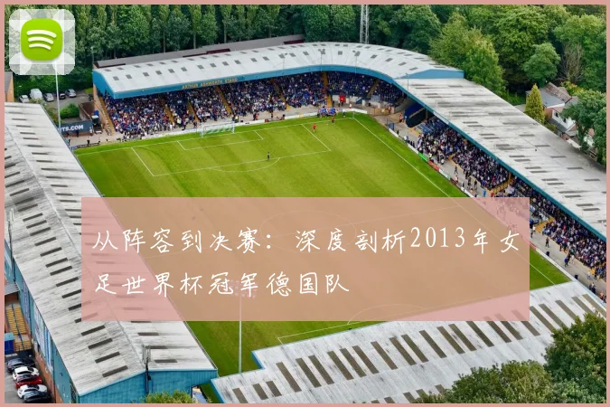从阵容到决赛：深度剖析2013年女足世界杯冠军德国队