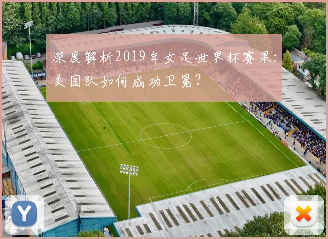 深度解析2019年女足世界杯赛果：美国队如何成功卫冕？
