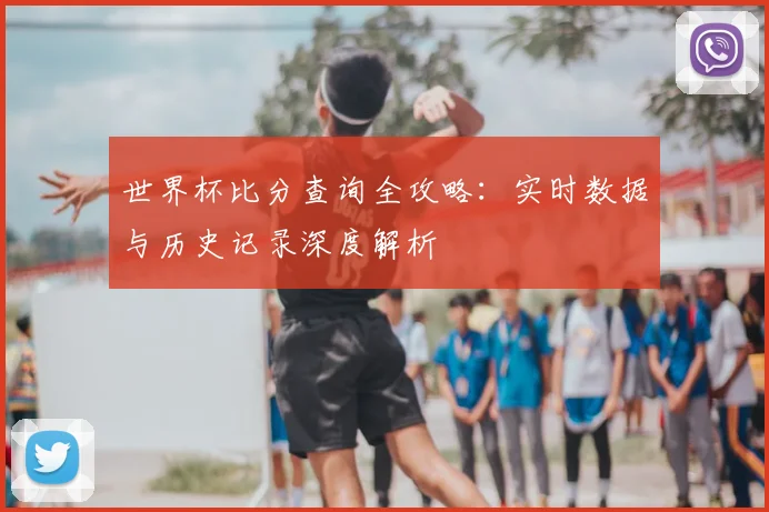 世界杯比分查询全攻略:实时数据与历史记录深度解析