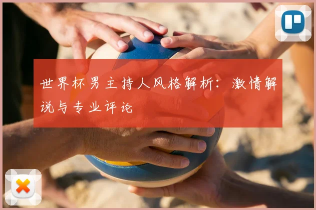 世界杯男主持人风格解析:激情解说与专业评论