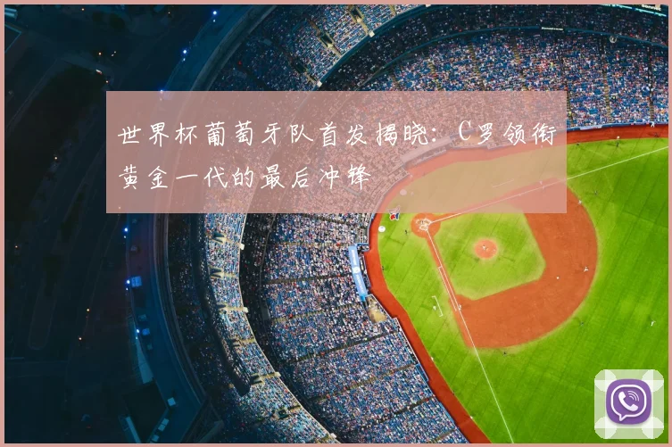 世界杯葡萄牙队首发揭晓:C罗领衔黄金一代的最后冲锋