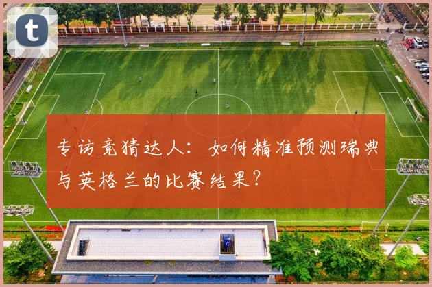 专访竞猜达人：如何精准预测瑞典与英格兰的比赛结果？
