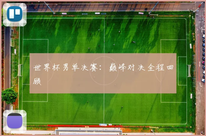 世界杯男单决赛:巅峰对决全程回顾