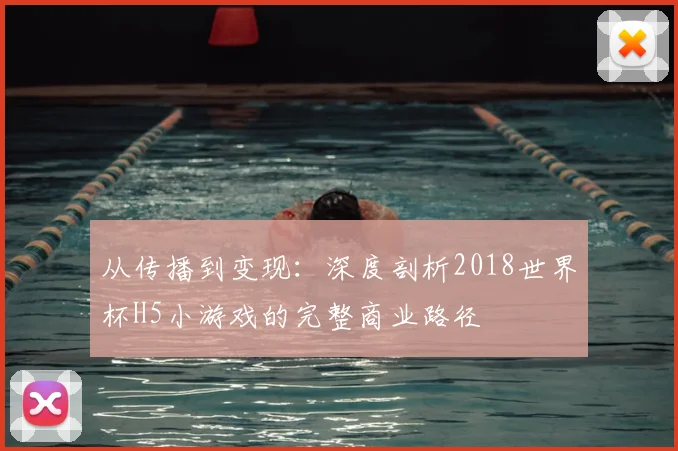 从传播到变现:深度剖析2018世界杯H5小游戏的完整商业路径