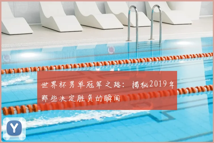 世界杯男单冠军之路:揭秘2019年那些决定胜负的瞬间