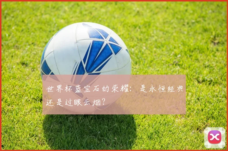 世界杯蓝宝石的荣耀:是永恒经典还是过眼云烟?