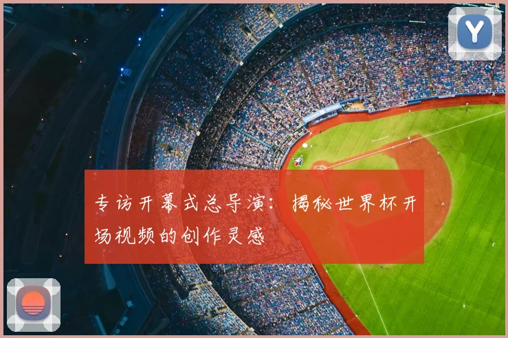 专访开幕式总导演:揭秘世界杯开场视频的创作灵感