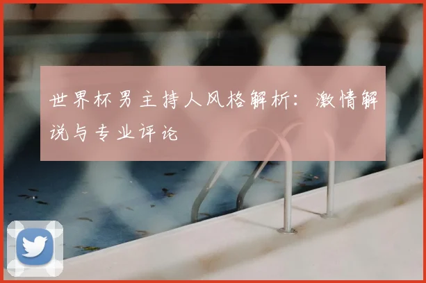 世界杯男主持人风格解析：激情解说与专业评论