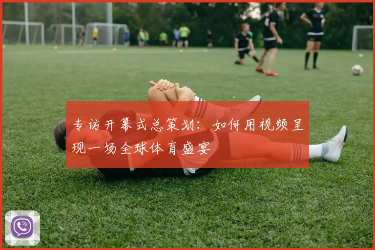 专访开幕式总策划:如何用视频呈现一场全球体育盛宴