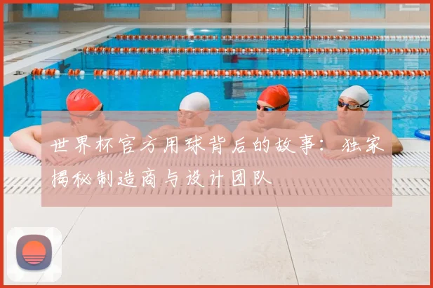世界杯官方用球背后的故事：独家揭秘制造商与设计团队