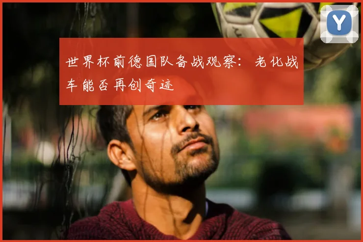 世界杯前德国队备战观察:老化战车能否再创奇迹