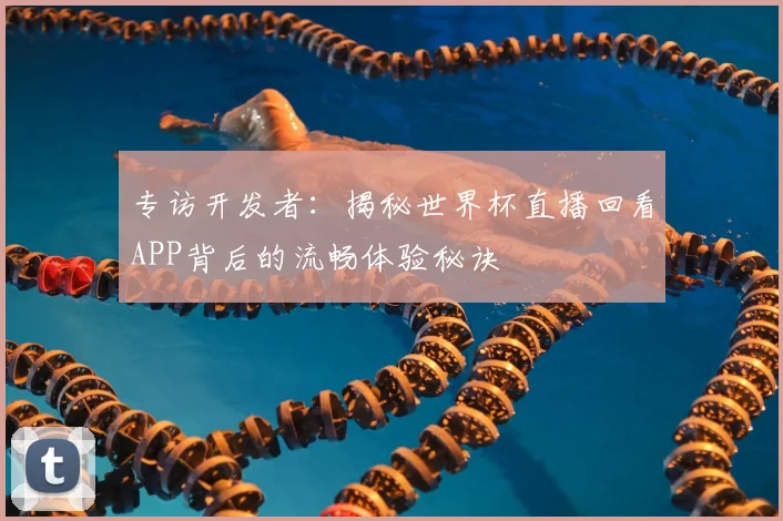 专访开发者：揭秘世界杯直播回看APP背后的流畅体验秘诀