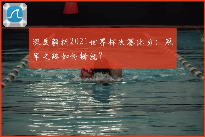 深度解析2021世界杯决赛比分：冠军之路如何铸就？