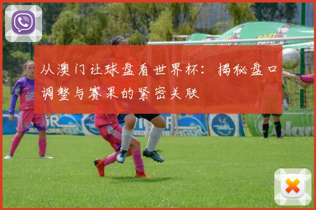从澳门让球盘看世界杯:揭秘盘口调整与赛果的紧密关联