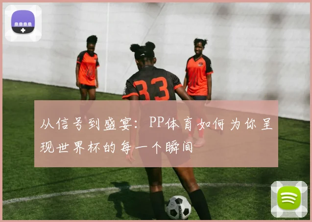 从信号到盛宴:PP体育如何为你呈现世界杯的每一个瞬间