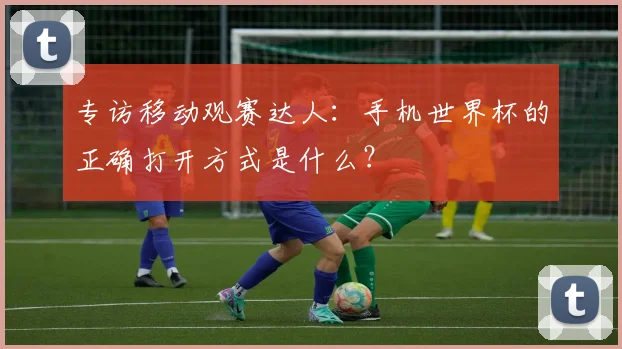 专访移动观赛达人：手机世界杯的正确打开方式是什么？