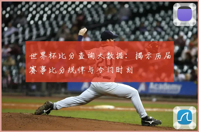 世界杯比分查询大数据:揭示历届赛事比分规律与冷门时刻