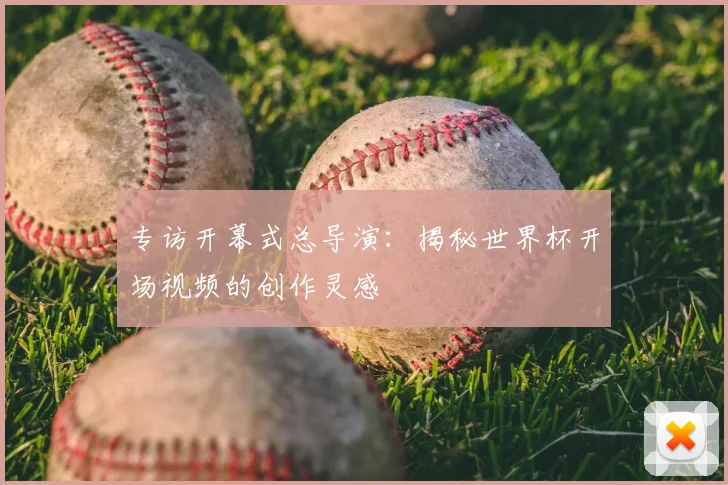专访开幕式总导演:揭秘世界杯开场视频的创作灵感