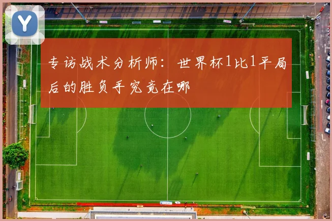专访战术分析师：世界杯1比1平局后的胜负手究竟在哪