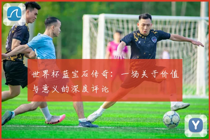 世界杯蓝宝石传奇：一场关于价值与意义的深度评论