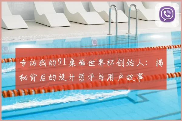 专访我的91桌面世界杯创始人:揭秘背后的设计哲学与用户故事
