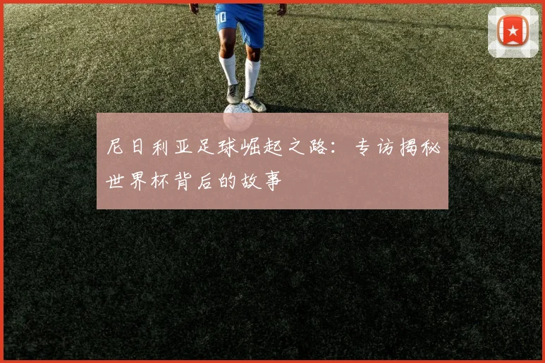 尼日利亚足球崛起之路：专访揭秘世界杯背后的故事