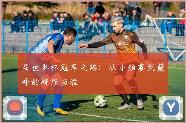 届世界杯冠军之路：从小组赛到巅峰的辉煌历程