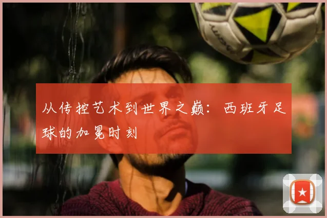 从传控艺术到世界之巅：西班牙足球的加冕时刻