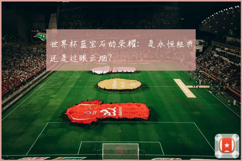 世界杯蓝宝石的荣耀：是永恒经典还是过眼云烟？