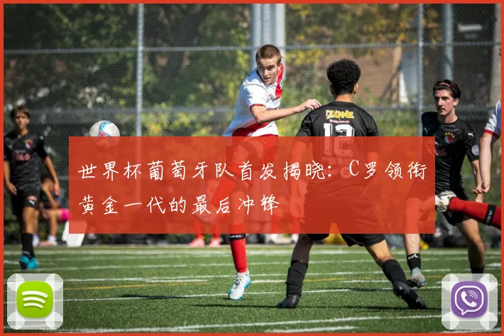 世界杯葡萄牙队首发揭晓：C罗领衔黄金一代的最后冲锋