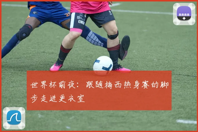 世界杯前夜:跟随梅西热身赛的脚步走进更衣室