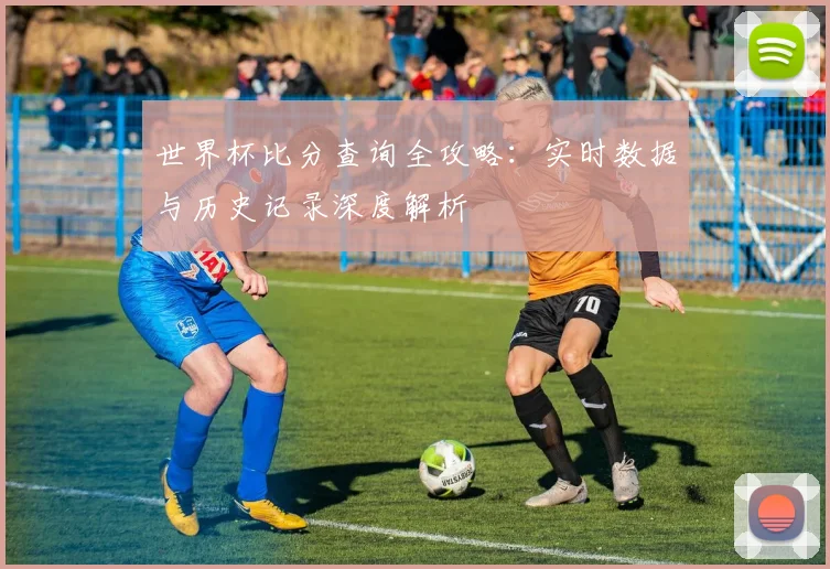 世界杯比分查询全攻略:实时数据与历史记录深度解析