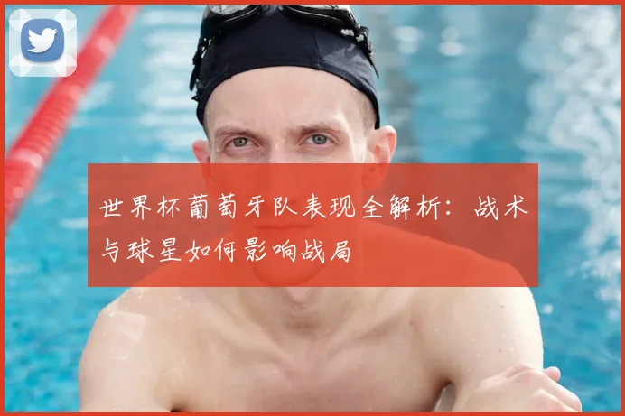 世界杯葡萄牙队表现全解析：战术与球星如何影响战局