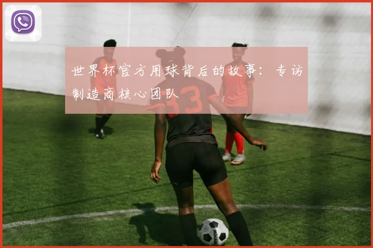 世界杯官方用球背后的故事:专访制造商核心团队