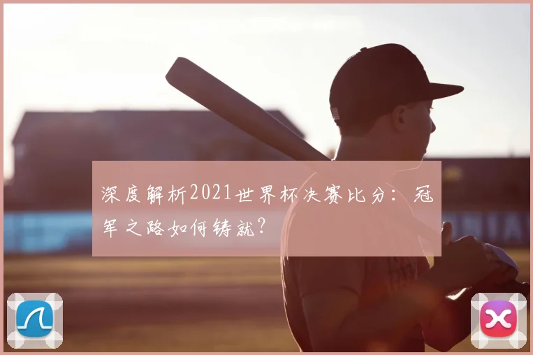 深度解析2021世界杯决赛比分：冠军之路如何铸就？
