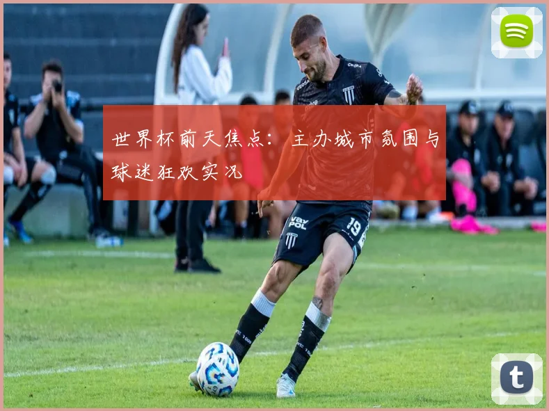 世界杯前天焦点:主办城市氛围与球迷狂欢实况