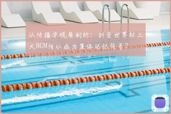 从传播学视角剖析:抖音世界杯三大BGM何以成为集体记忆符号?