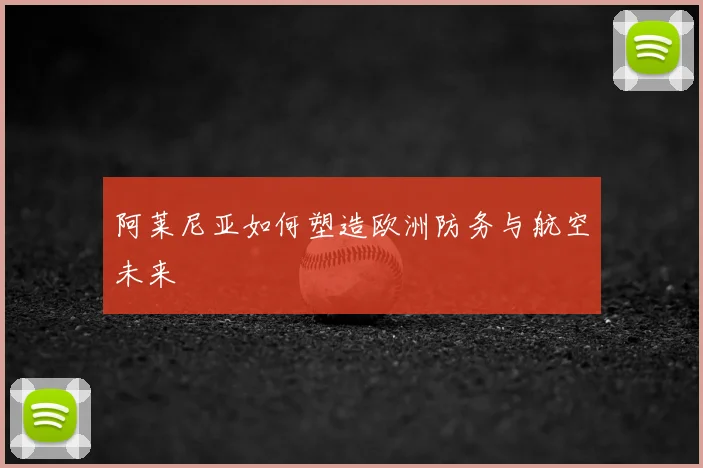 阿莱尼亚如何塑造欧洲防务与航空未来