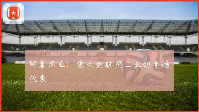阿莱尼亚：意大利航空工业的卓越代表
