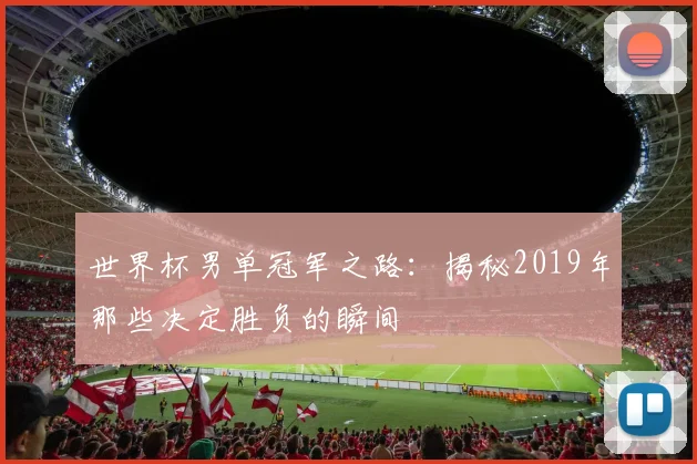 世界杯男单冠军之路:揭秘2019年那些决定胜负的瞬间