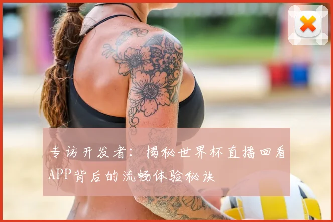 专访开发者:揭秘世界杯直播回看APP背后的流畅体验秘诀