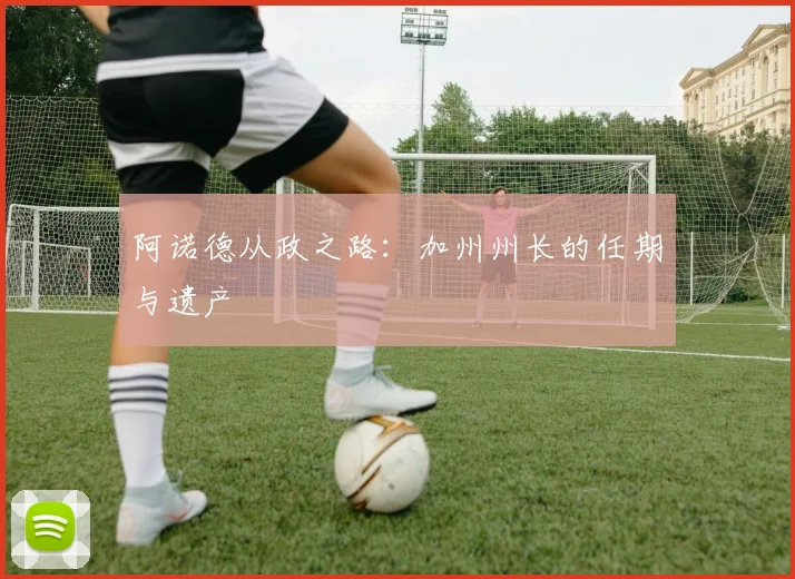 阿诺德从政之路：加州州长的任期与遗产