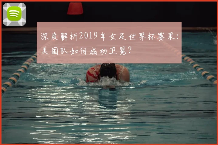 深度解析2019年女足世界杯赛果：美国队如何成功卫冕？