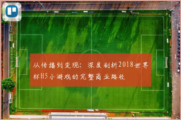 从传播到变现:深度剖析2018世界杯H5小游戏的完整商业路径