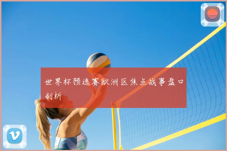 世界杯预选赛欧洲区焦点战事盘口剖析
