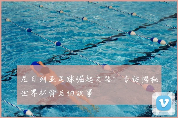 尼日利亚足球崛起之路：专访揭秘世界杯背后的故事